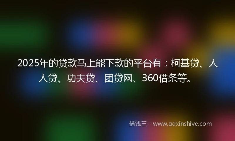 2025年的贷款马上能下款的平台有：柯基贷、人人贷、功夫贷、团贷网、360借条等。