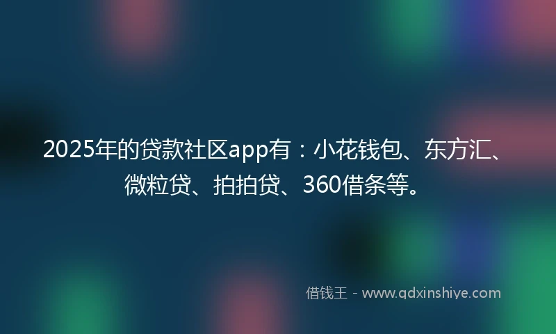 2025年的贷款社区app有：小花钱包、东方汇、微粒贷、拍拍贷、360借条等。