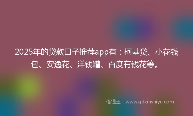 2025年的贷款口子推荐app有：柯基贷、小花钱包、安逸花、洋钱罐、百度有钱花等。