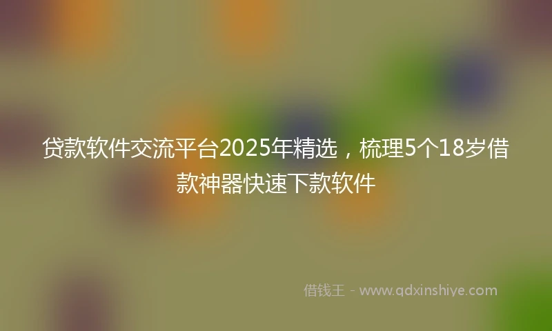 贷款软件交流平台2025年精选，梳理5个18岁借款神器快速下款软件