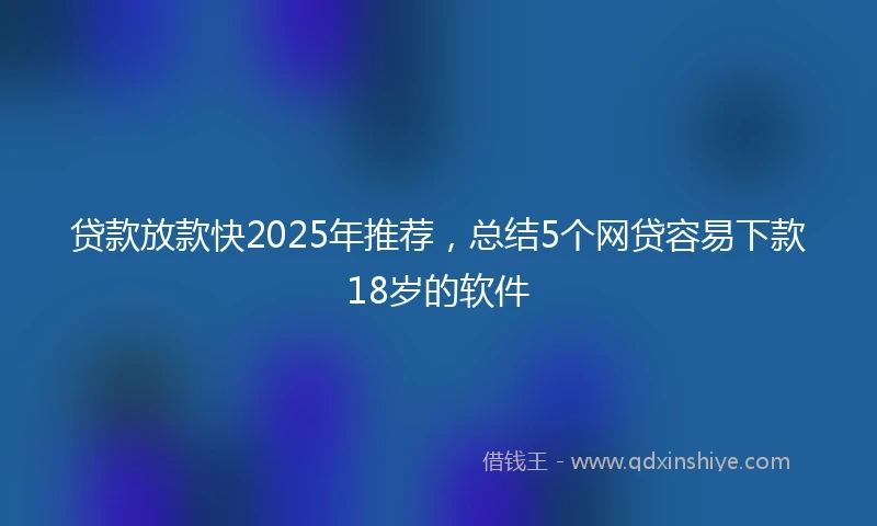 贷款放款快2025年推荐，总结5个网贷容易下款18岁的软件