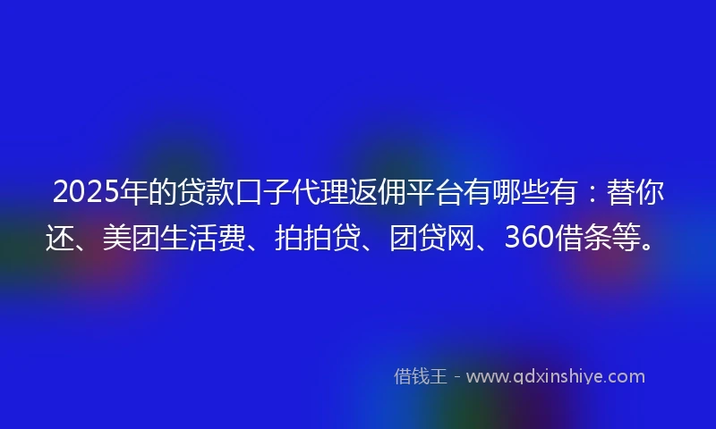 2025年的贷款口子代理返佣平台有哪些有：替你还、美团生活费、拍拍贷、团贷网、360借条等。