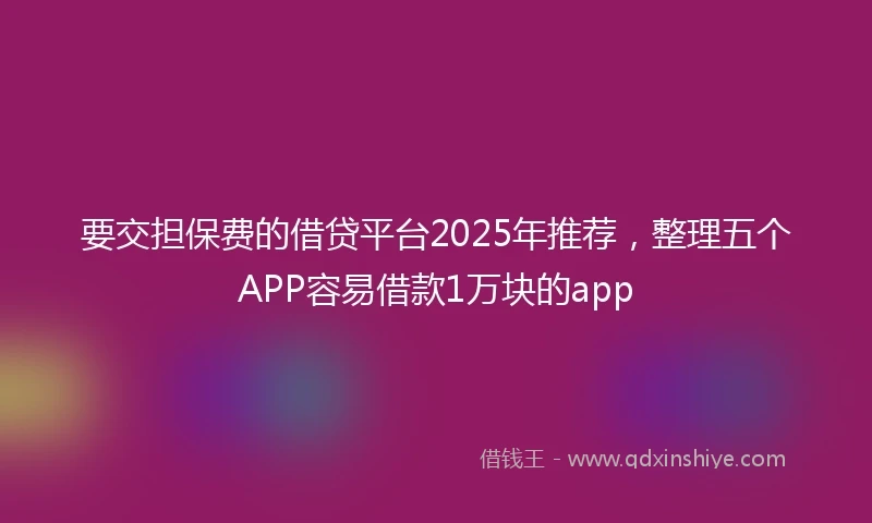 要交担保费的借贷平台2025年推荐，整理五个APP容易借款1万块的app