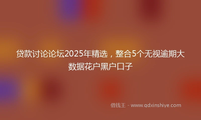 贷款讨论论坛2025年精选，整合5个无视逾期大数据花户黑户口子