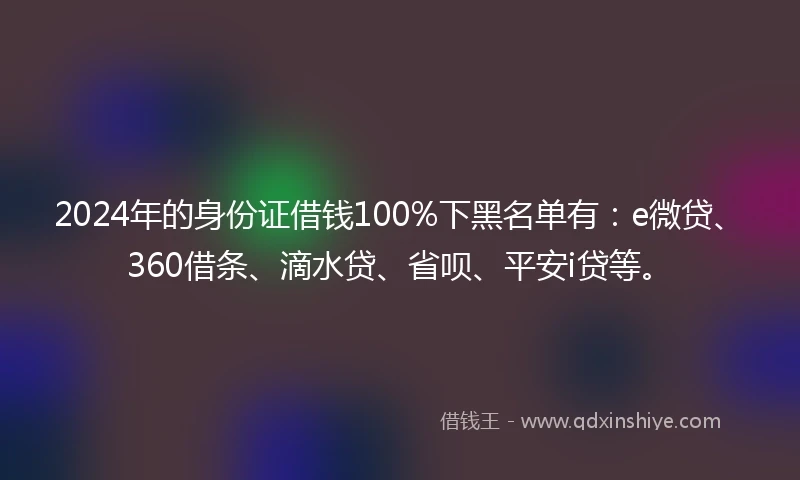 2024年的身份证借钱100%下黑名单有：e微贷、360借条、滴水贷、省呗、平安i贷等。