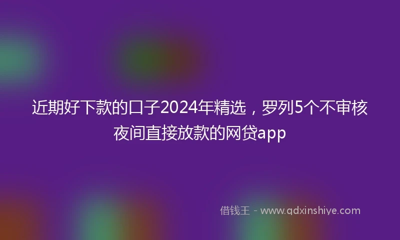 近期好下款的口子2024年精选，罗列5个不审核夜间直接放款的网贷app