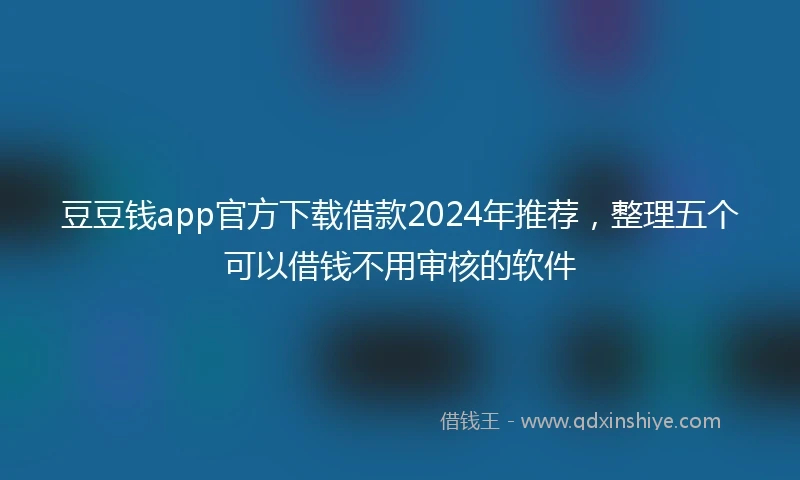 豆豆钱app官方下载借款2024年推荐，整理五个可以借钱不用审核的软件