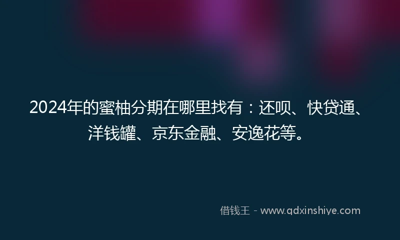 2024年的蜜柚分期在哪里找有：还呗、快贷通、洋钱罐、京东金融、安逸花等。