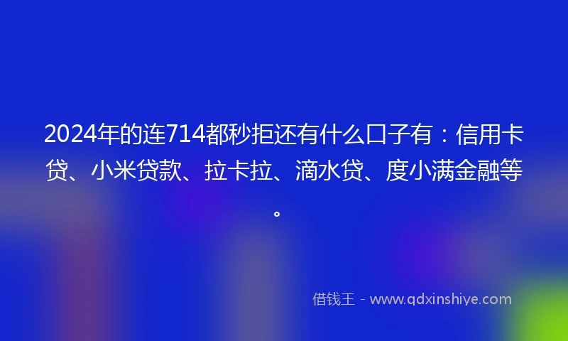 2024年的连714都秒拒还有什么口子有：信用卡贷、小米贷款、拉卡拉、滴水贷、度小满金融等。
