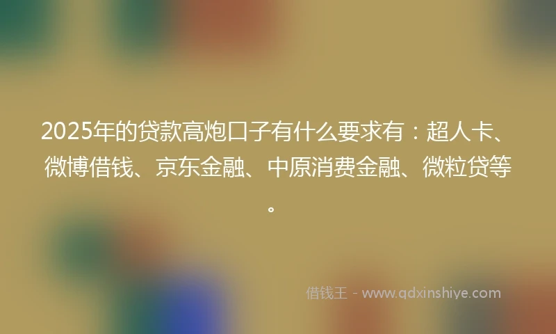 2025年的贷款高炮口子有什么要求有：超人卡、微博借钱、京东金融、中原消费金融、微粒贷等。