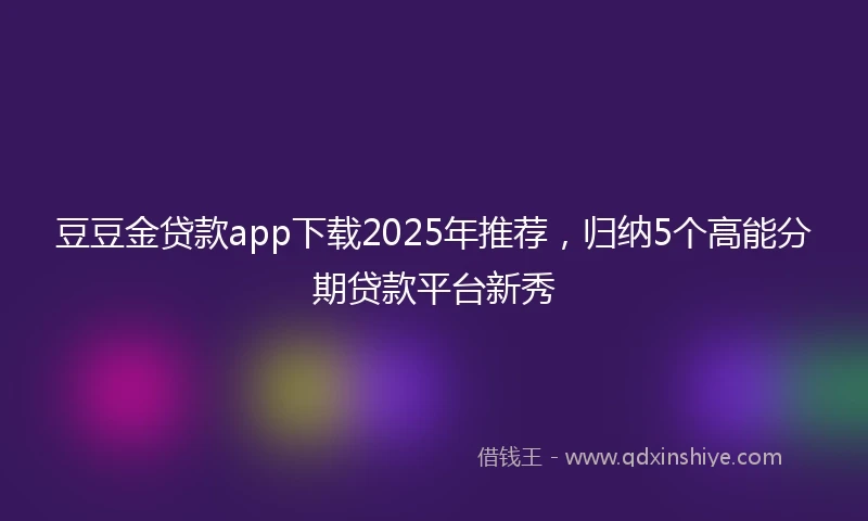 豆豆金贷款app下载2025年推荐，归纳5个高能分期贷款平台新秀