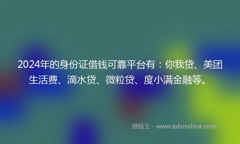 2024年的身份证借钱可靠平台有：你我贷、美团生活费、滴水贷、微粒贷、度小满金融等。