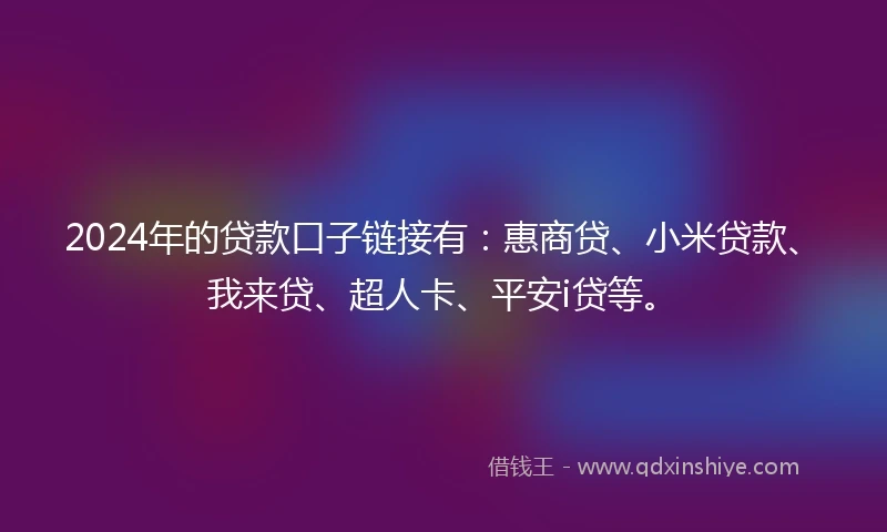 2024年的贷款口子链接有：惠商贷、小米贷款、我来贷、超人卡、平安i贷等。