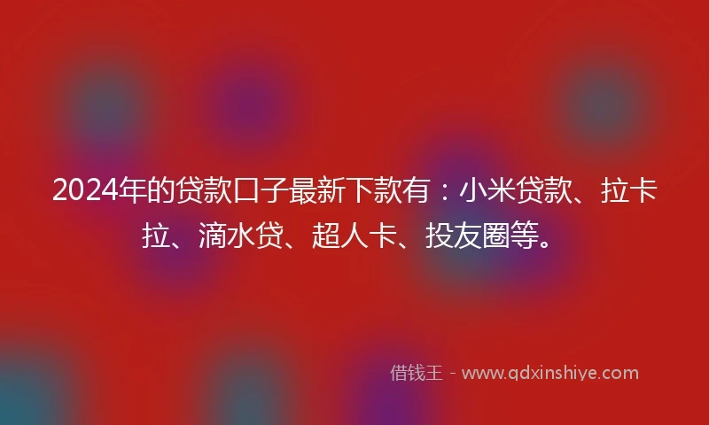 2024年的贷款口子最新下款有：小米贷款、拉卡拉、滴水贷、超人卡、投友圈等。