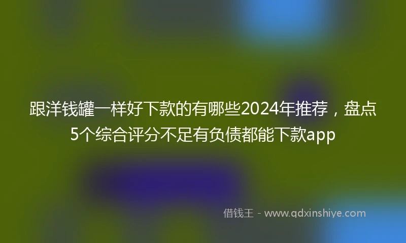 跟洋钱罐一样好下款的有哪些2024年推荐，盘点5个综合评分不足有负债都能下款app