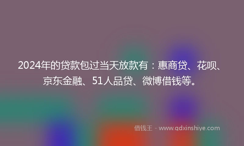 2024年的贷款包过当天放款有：惠商贷、花呗、京东金融、51人品贷、微博借钱等。