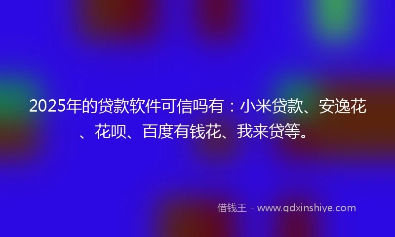2025年的贷款软件可信吗有：小米贷款、安逸花、花呗、百度有钱花、我来贷等。