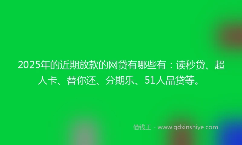 2025年的近期放款的网贷有哪些有：读秒贷、超人卡、替你还、分期乐、51人品贷等。