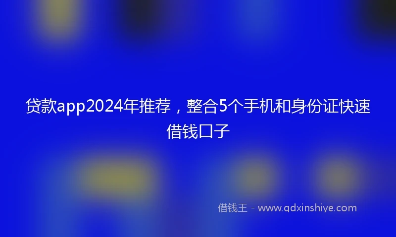 贷款app2024年推荐，整合5个手机和身份证快速借钱口子