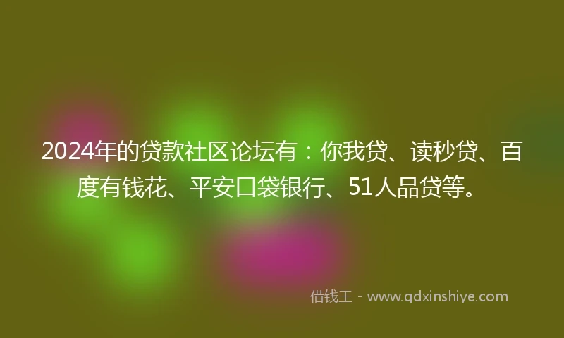 2024年的贷款社区论坛有：你我贷、读秒贷、百度有钱花、平安口袋银行、51人品贷等。