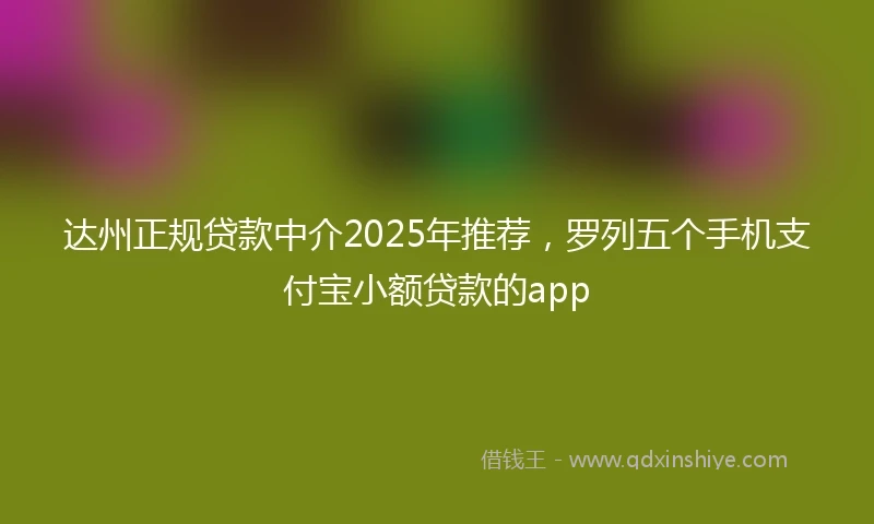 达州正规贷款中介2025年推荐，罗列五个手机支付宝小额贷款的app