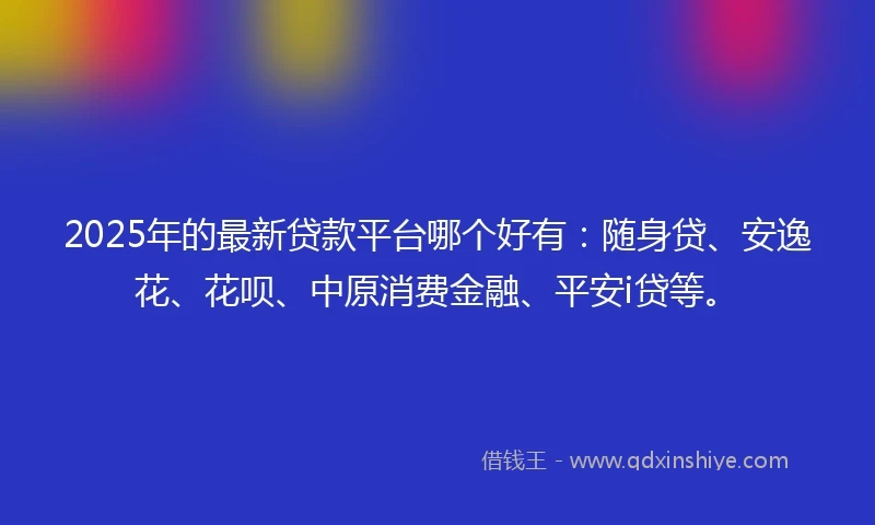 2025年的最新贷款平台哪个好有：随身贷、安逸花、花呗、中原消费金融、平安i贷等。