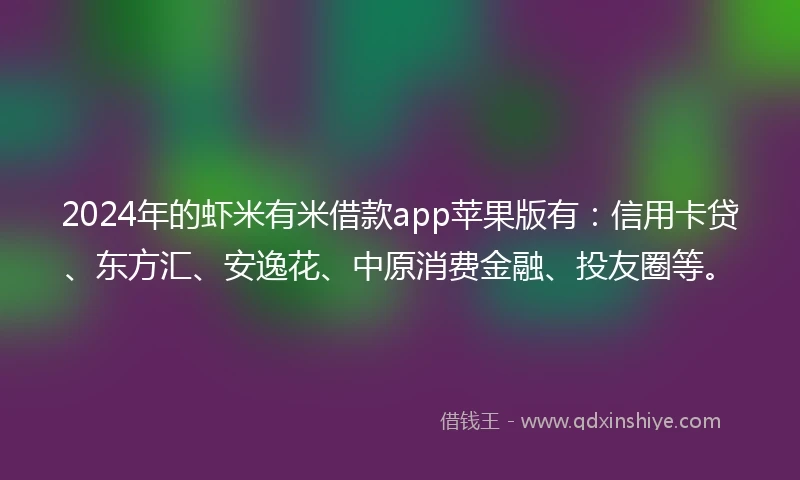 2024年的虾米有米借款app苹果版有：信用卡贷、东方汇、安逸花、中原消费金融、投友圈等。
