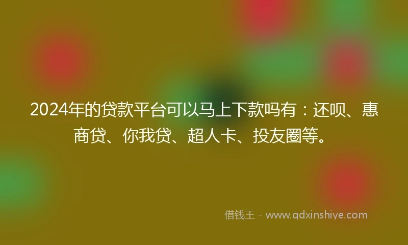 2024年的贷款平台可以马上下款吗有：还呗、惠商贷、你我贷、超人卡、投友圈等。