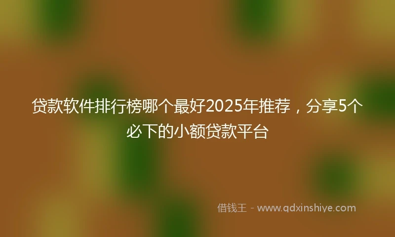 贷款软件排行榜哪个最好2025年推荐，分享5个必下的小额贷款平台