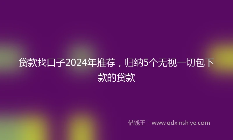 贷款找口子2024年推荐，归纳5个无视一切包下款的贷款