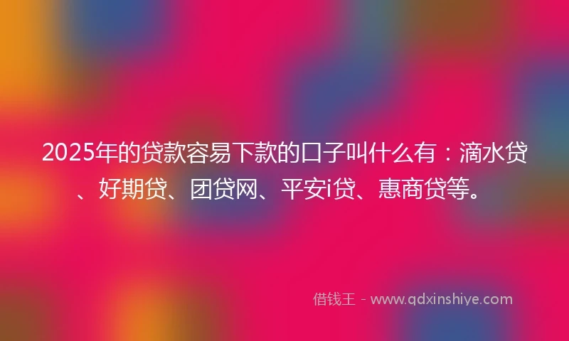 2025年的贷款容易下款的口子叫什么有:滴水贷、好期贷、团贷网、平安i贷、惠商贷等。