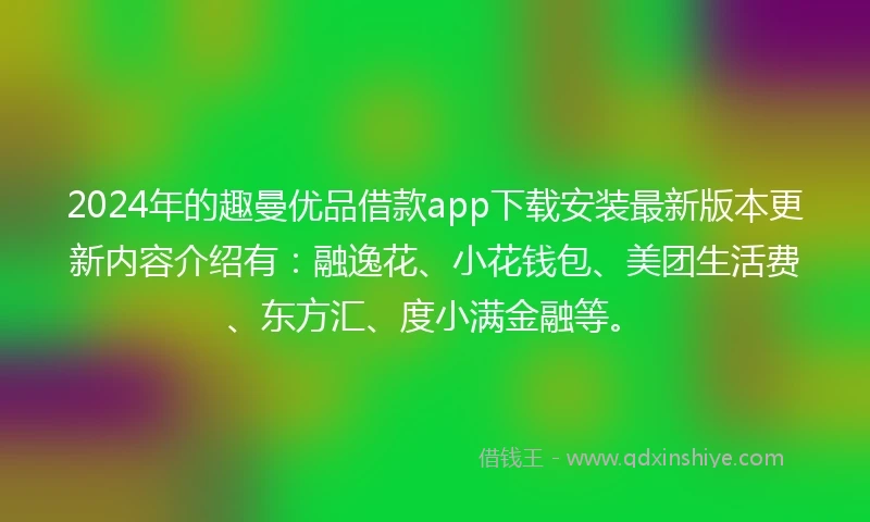 2024年的趣曼优品借款app下载安装最新版本更新内容介绍有：融逸花、小花钱包、美团生活费、东方汇、度小满金融等。