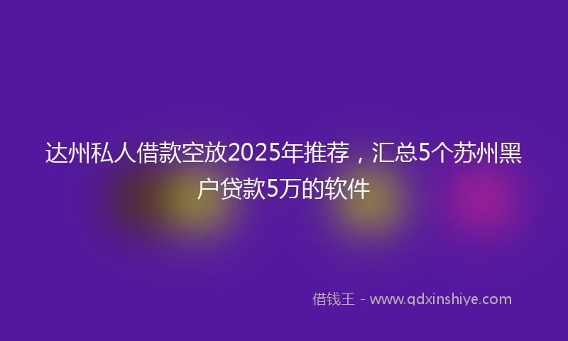 达州私人借款空放2025年推荐，汇总5个苏州黑户贷款5万的软件