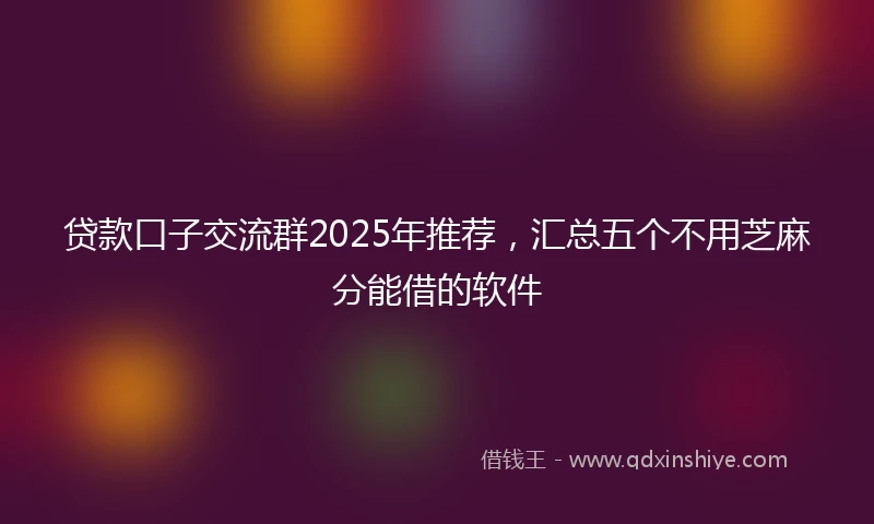 贷款口子交流群2025年推荐，汇总五个不用芝麻分能借的软件