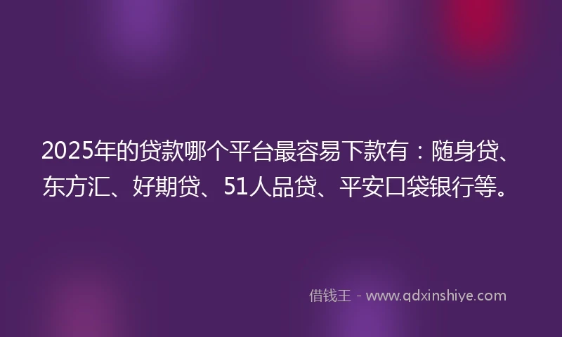 2025年的贷款哪个平台最容易下款有：随身贷、东方汇、好期贷、51人品贷、平安口袋银行等。
