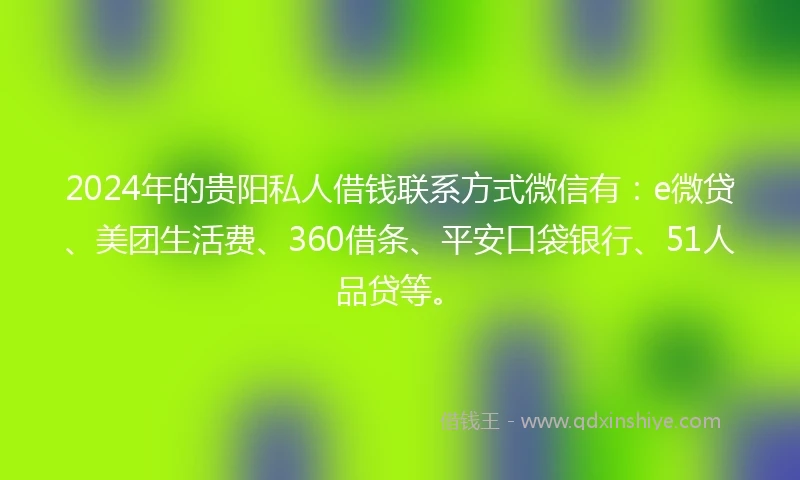 2024年的贵阳私人借钱联系方式微信有：e微贷、美团生活费、360借条、平安口袋银行、51人品贷等。