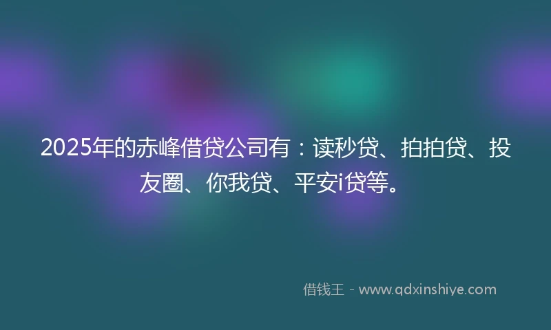 2025年的赤峰借贷公司有：读秒贷、拍拍贷、投友圈、你我贷、平安i贷等。