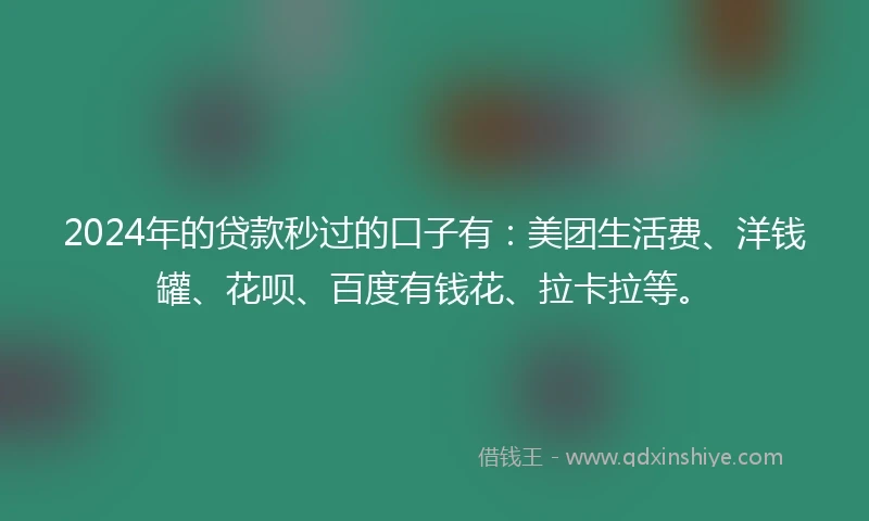 2024年的贷款秒过的口子有：美团生活费、洋钱罐、花呗、百度有钱花、拉卡拉等。