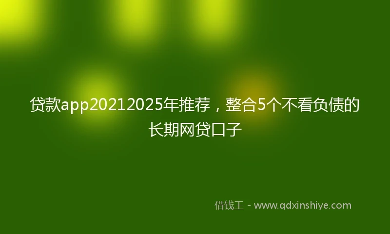 贷款app20212025年推荐，整合5个不看负债的长期网贷口子