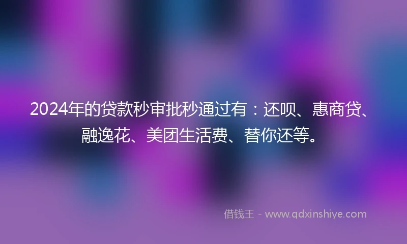 2024年的贷款秒审批秒通过有：还呗、惠商贷、融逸花、美团生活费、替你还等。