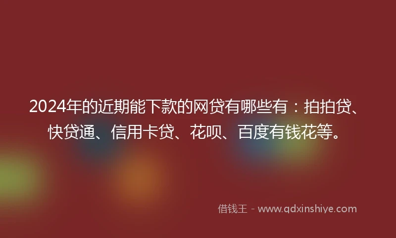 2024年的近期能下款的网贷有哪些有：拍拍贷、快贷通、信用卡贷、花呗、百度有钱花等。