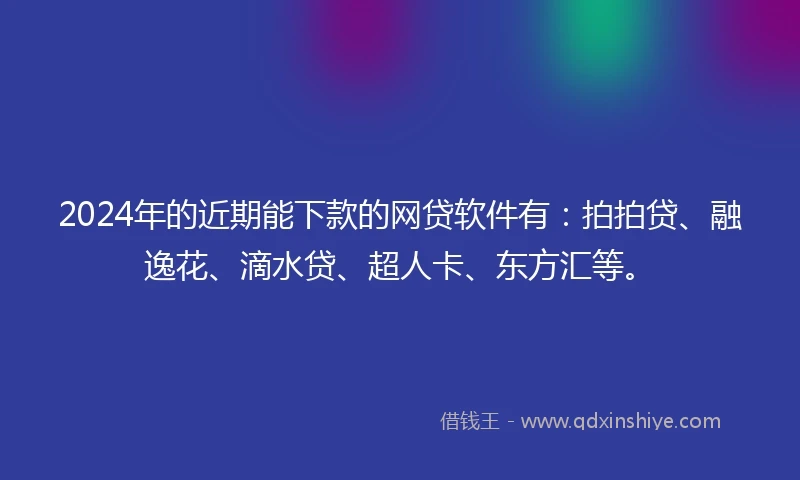 2024年的近期能下款的网贷软件有：拍拍贷、融逸花、滴水贷、超人卡、东方汇等。
