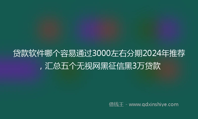 贷款软件哪个容易通过3000左右分期2024年推荐，汇总五个无视网黑征信黑3万贷款