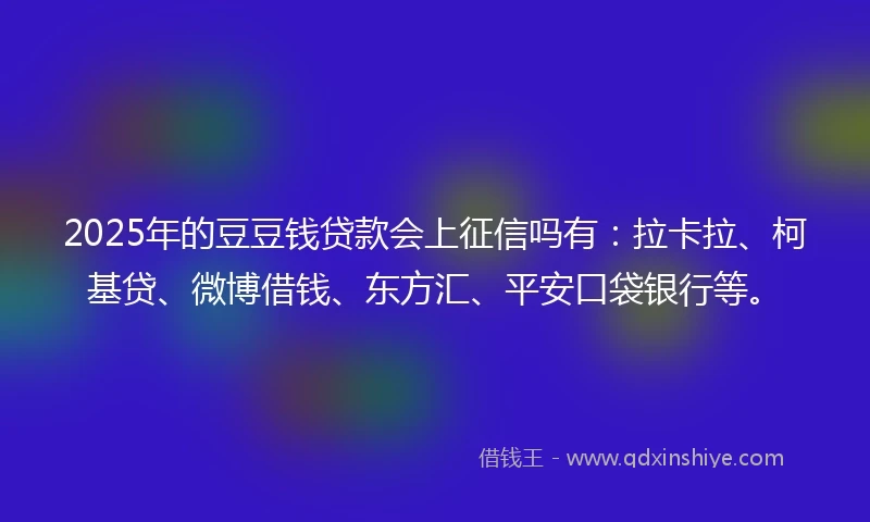 2025年的豆豆钱贷款会上征信吗有：拉卡拉、柯基贷、微博借钱、东方汇、平安口袋银行等。