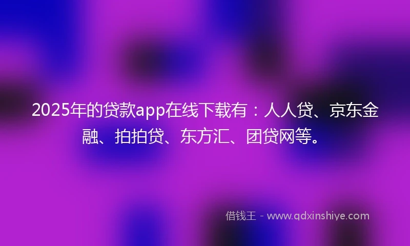 2025年的贷款app在线下载有：人人贷、京东金融、拍拍贷、东方汇、团贷网等。