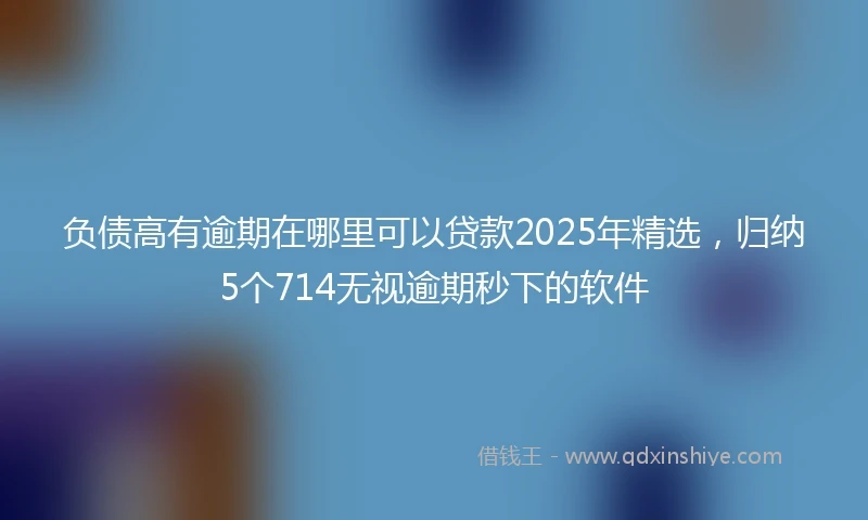 负债高有逾期在哪里可以贷款2025年精选，归纳5个714无视逾期秒下的软件