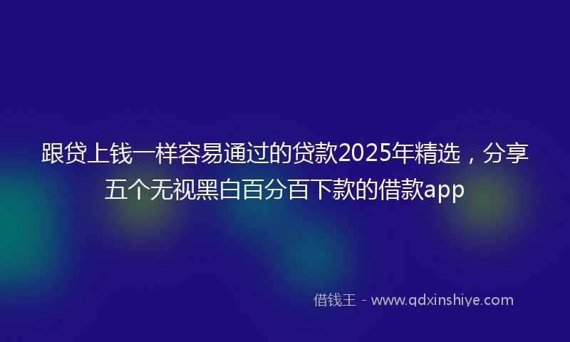 跟贷上钱一样容易通过的贷款2025年精选，分享五个无视黑白百分百下款的借款app