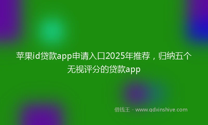 苹果id贷款app申请入口2025年推荐，归纳五个无视评分的贷款app