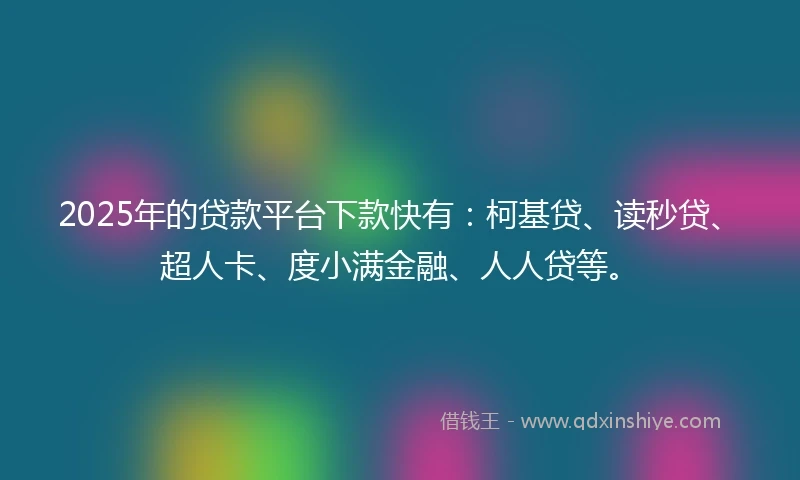 2025年的贷款平台下款快有：柯基贷、读秒贷、超人卡、度小满金融、人人贷等。