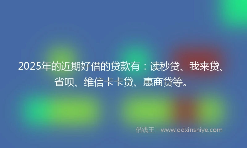 2025年的近期好借的贷款有：读秒贷、我来贷、省呗、维信卡卡贷、惠商贷等。